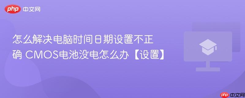 怎么解决电脑时间日期设置不正确 CMOS电池没电怎么办【设置】-第1张图片-佛山资讯网