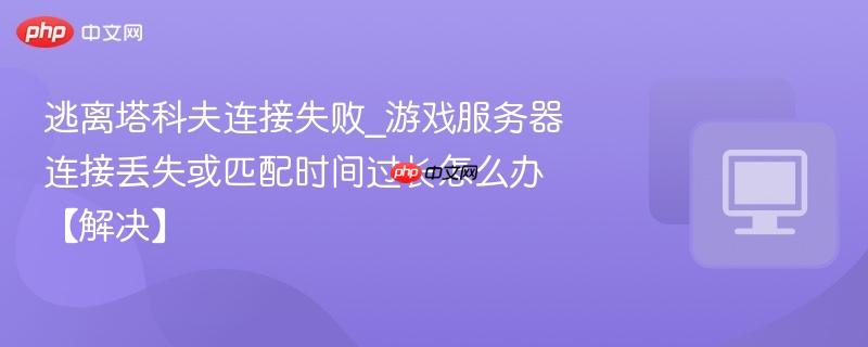 逃离塔科夫连接失败_游戏服务器连接丢失或匹配时间过长怎么办【解决】-第1张图片-佛山资讯网