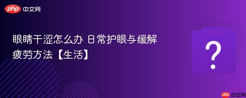 眼睛干涩怎么办 日常护眼与缓解疲劳方法【生活】-第1张图片-佛山资讯网