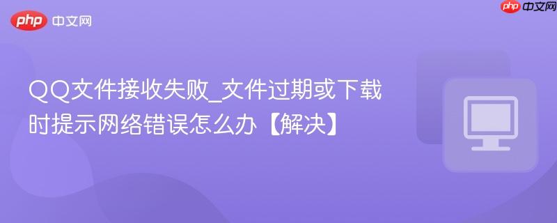 QQ文件接收失败_文件过期或下载时提示网络错误怎么办【解决】-第1张图片-佛山资讯网