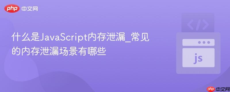 什么是JavaScript内存泄漏_常见的内存泄漏场景有哪些-第1张图片-佛山资讯网 什么是JavaScript内存泄漏_常见的内存泄漏场景有哪些-第1张图片-佛山资讯网