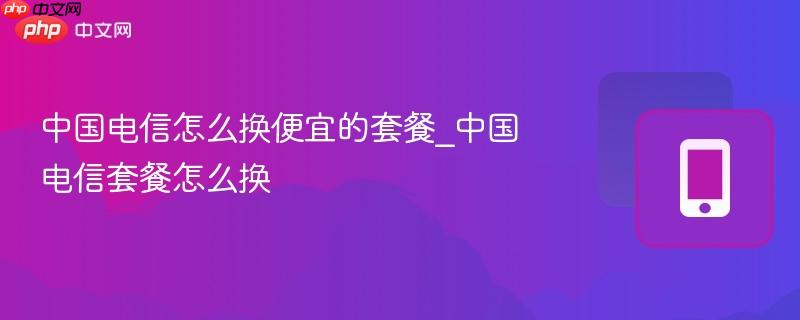 中国电信怎么换便宜的套餐_中国电信套餐怎么换-第1张图片-佛山资讯网