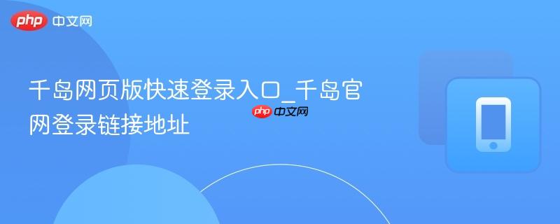 千岛网页版快速登录入口_千岛官网登录链接地址-第1张图片-佛山资讯网