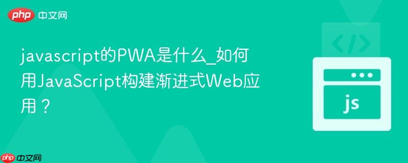 javascript的PWA是什么_如何用JavaScript构建渐进式Web应用？-第1张图片-佛山资讯网