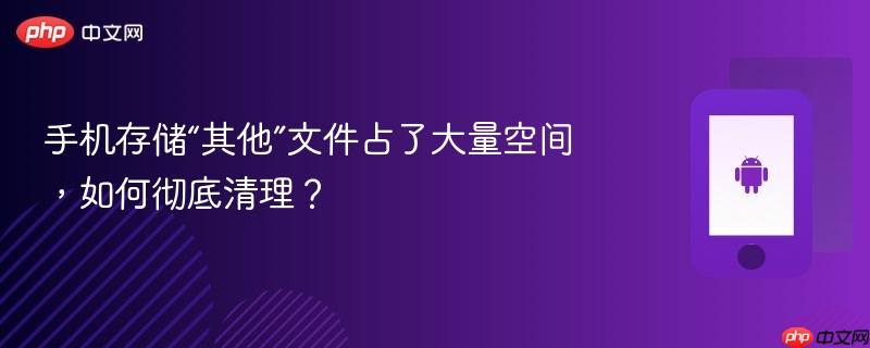 手机存储“其他”文件占了大量空间,如何彻底清理?-第1张图片-佛山资讯网 手机存储“其他”文件占了大量空间,如何彻底清理?-第1张图片-佛山资讯网