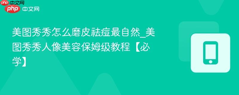 美图秀秀怎么磨皮祛痘最自然_美图秀秀人像美容保姆级教程【必学】-第1张图片-佛山资讯网