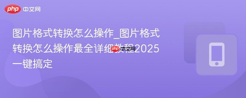 图片格式转换怎么操作_图片格式转换怎么操作最全详细教程2025一键搞定-第1张图片-佛山资讯网