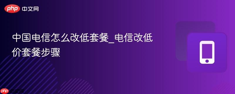 中国电信怎么改低套餐_电信改低价套餐步骤-第1张图片-佛山资讯网