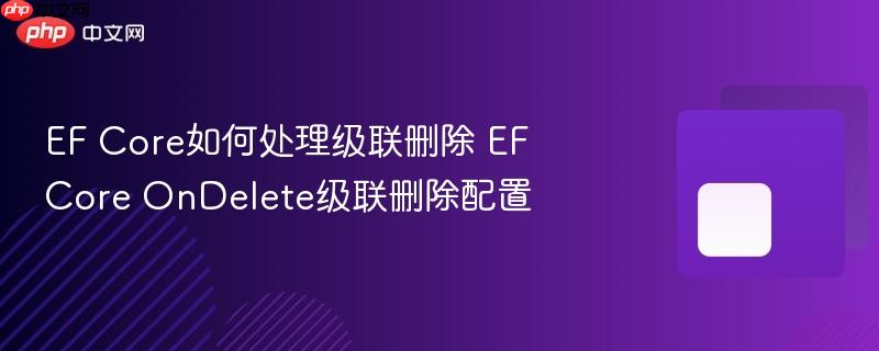 EF Core如何处理级联删除 EF Core OnDelete级联删除配置-第1张图片-佛山资讯网 EF Core如何处理级联删除 EF Core OnDelete级联删除配置-第1张图片-佛山资讯网