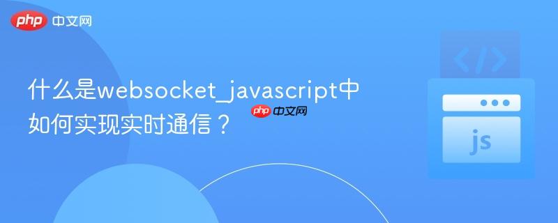 什么是websocket_javascript中如何实现实时通信?-第1张图片-佛山资讯网 什么是websocket_javascript中如何实现实时通信?-第1张图片-佛山资讯网