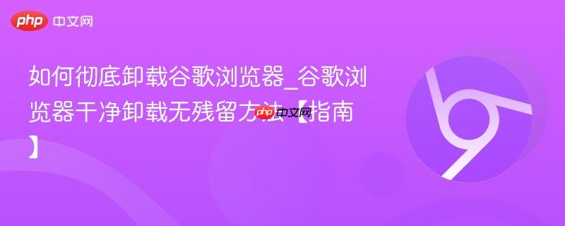 如何彻底卸载谷歌浏览器_谷歌浏览器干净卸载无残留方法【指南】-第1张图片-佛山资讯网 如何彻底卸载谷歌浏览器_谷歌浏览器干净卸载无残留方法【指南】-第1张图片-佛山资讯网