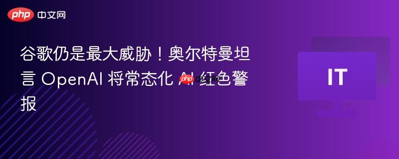 谷歌仍是最大威胁！奥尔特曼坦言 OpenAI 将常态化 AI 红色警报-第1张图片-佛山资讯网