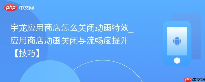 宇龙应用商店怎么关闭动画特效_应用商店动画关闭与流畅度提升【技巧】-第1张图片-佛山资讯网 宇龙应用商店怎么关闭动画特效_应用商店动画关闭与流畅度提升【技巧】-第1张图片-佛山资讯网