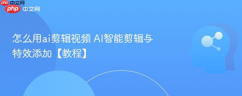 怎么用ai剪辑视频 AI智能剪辑与特效添加【教程】-第1张图片-佛山资讯网