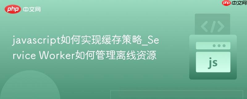 javascript如何实现缓存策略_Service Worker如何管理离线资源-第1张图片-佛山资讯网 javascript如何实现缓存策略_Service Worker如何管理离线资源-第1张图片-佛山资讯网