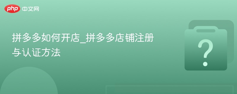 拼多多如何开店_拼多多店铺注册与认证方法-第1张图片-佛山资讯网