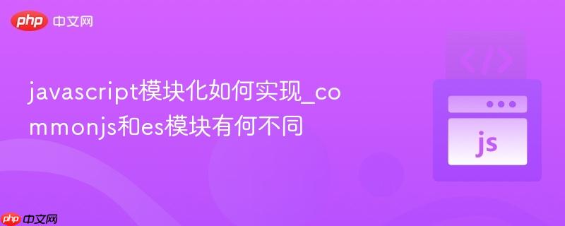 javascript模块化如何实现_commonjs和es模块有何不同-第1张图片-佛山资讯网
