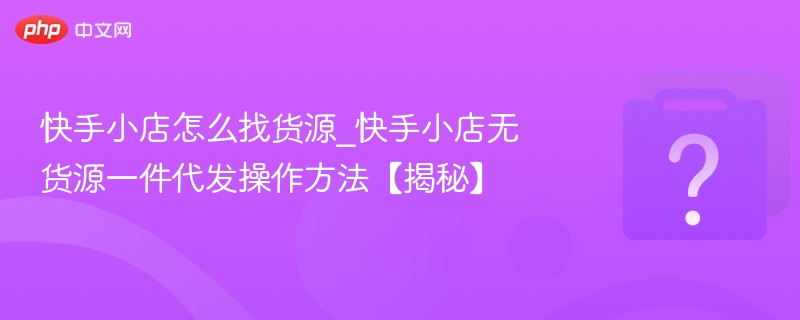 快手小店怎么找货源_快手小店无货源一件代发操作方法【揭秘】-第1张图片-佛山资讯网