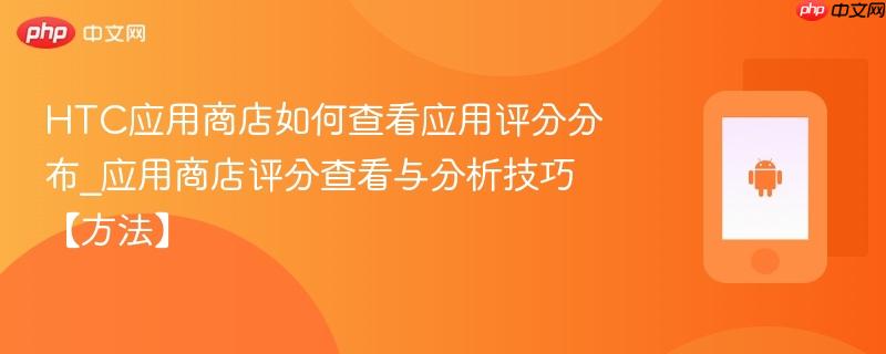 HTC应用商店如何查看应用评分分布_应用商店评分查看与分析技巧【方法】-第1张图片-佛山资讯网
