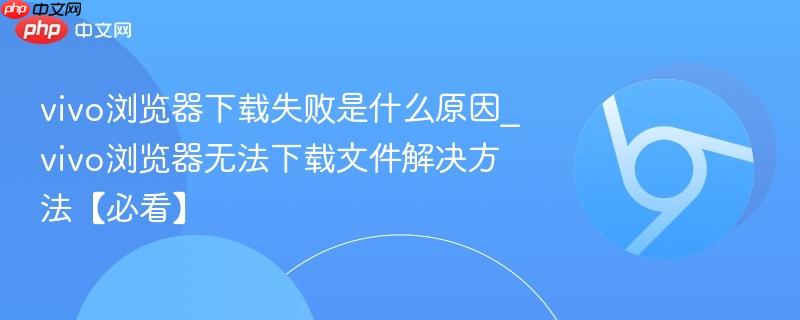 vivo浏览器下载失败是什么原因_vivo浏览器无法下载文件解决方法【必看】-第1张图片-佛山资讯网