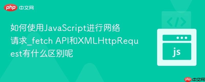 如何使用JavaScript进行网络请求_fetch API和XMLHttpRequest有什么区别呢-第1张图片-佛山资讯网 如何使用JavaScript进行网络请求_fetch API和XMLHttpRequest有什么区别呢-第1张图片-佛山资讯网