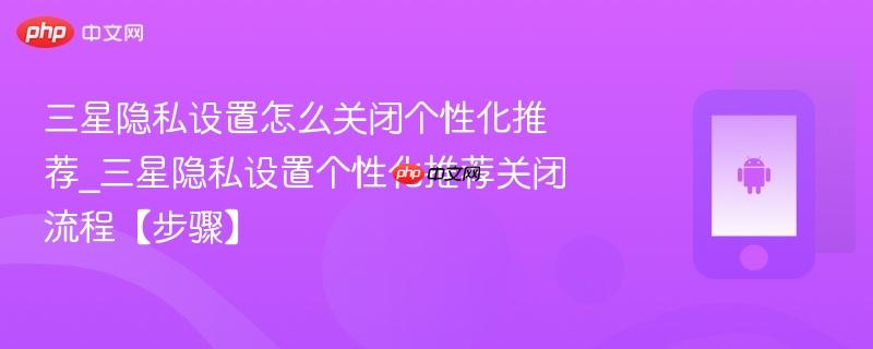 三星隐私设置怎么关闭个性化推荐_三星隐私设置个性化推荐关闭流程【步骤】-第1张图片-佛山资讯网 三星隐私设置怎么关闭个性化推荐_三星隐私设置个性化推荐关闭流程【步骤】-第1张图片-佛山资讯网