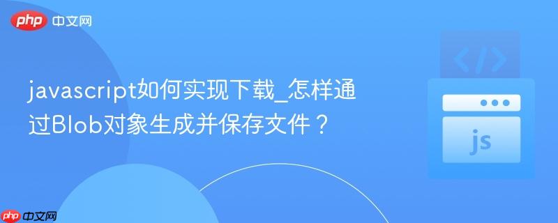 javascript如何实现下载_怎样通过Blob对象生成并保存文件?-第1张图片-佛山资讯网 javascript如何实现下载_怎样通过Blob对象生成并保存文件?-第1张图片-佛山资讯网