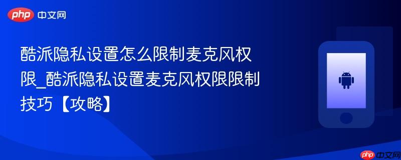酷派隐私设置怎么限制麦克风权限_酷派隐私设置麦克风权限限制技巧【攻略】-第1张图片-佛山资讯网