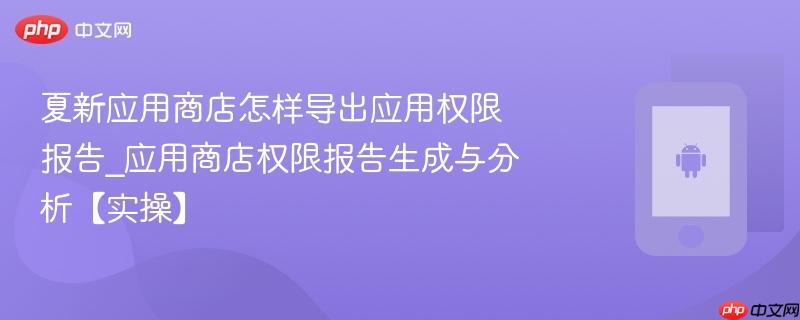 夏新应用商店怎样导出应用权限报告_应用商店权限报告生成与分析【实操】-第1张图片-佛山资讯网