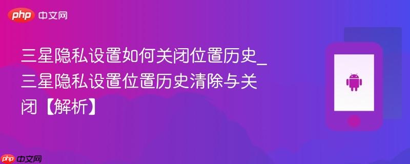 三星隐私设置如何关闭位置历史_三星隐私设置位置历史清除与关闭【解析】-第1张图片-佛山资讯网 三星隐私设置如何关闭位置历史_三星隐私设置位置历史清除与关闭【解析】-第1张图片-佛山资讯网