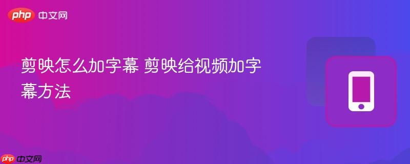 剪映怎么加字幕 剪映给视频加字幕方法-第1张图片-佛山资讯网