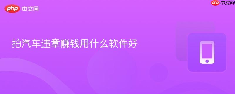 拍汽车违章赚钱用什么软件好-第1张图片-佛山资讯网 拍汽车违章赚钱用什么软件好-第1张图片-佛山资讯网