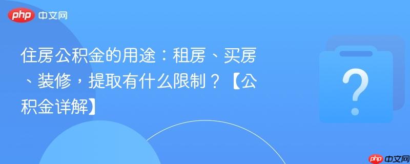住房公积金的用途：租房、买房、装修，提取有什么限制？【公积金详解】-第1张图片-佛山资讯网