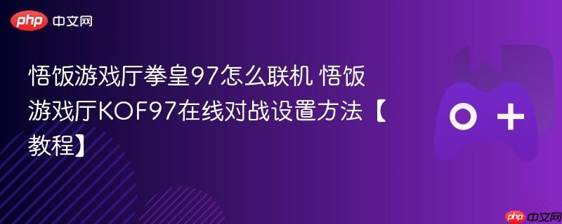 悟饭游戏厅拳皇97怎么联机 悟饭游戏厅KOF97在线对战设置方法【教程】-第1张图片-佛山资讯网