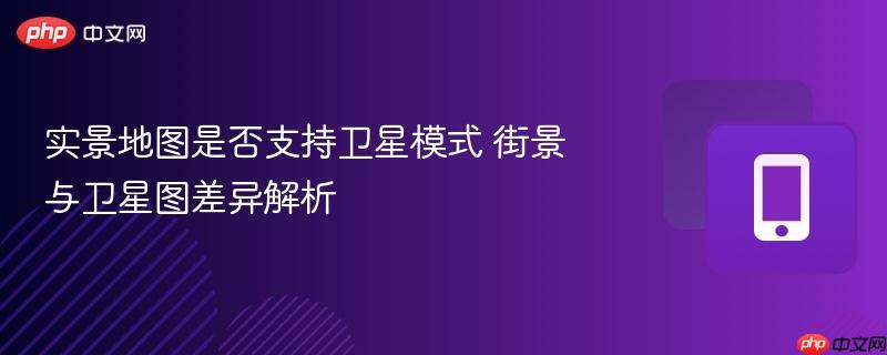 实景地图是否支持卫星模式 街景与卫星图差异解析-第1张图片-佛山资讯网