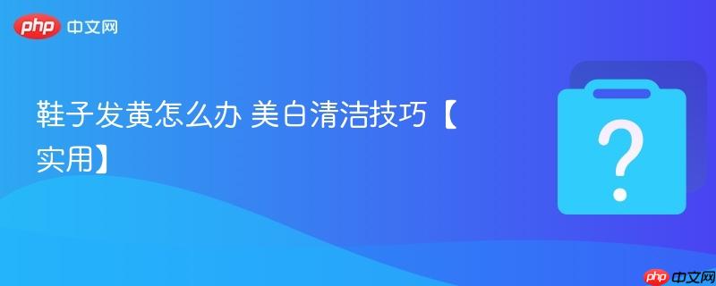 鞋子发黄怎么办 美白清洁技巧【实用】-第1张图片-佛山资讯网 鞋子发黄怎么办 美白清洁技巧【实用】-第1张图片-佛山资讯网