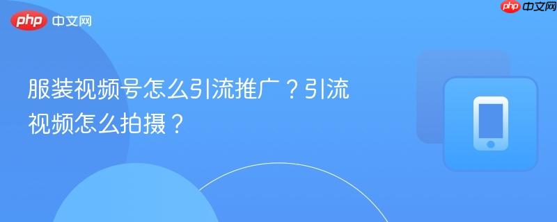 服装视频号怎么引流推广？引流视频怎么拍摄？-第1张图片-佛山资讯网