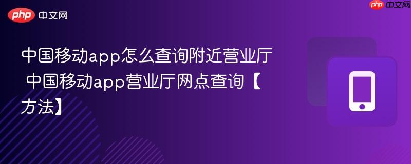中国移动app怎么查询附近营业厅 中国移动app营业厅网点查询【方法】-第1张图片-佛山资讯网