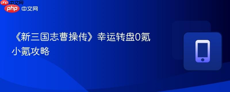 《新三国志曹操传》幸运转盘0氪小氪攻略-第1张图片-佛山资讯网