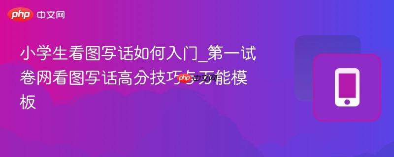 小学生看图写话如何入门_第一试卷网看图写话高分技巧与万能模板-第1张图片-佛山资讯网