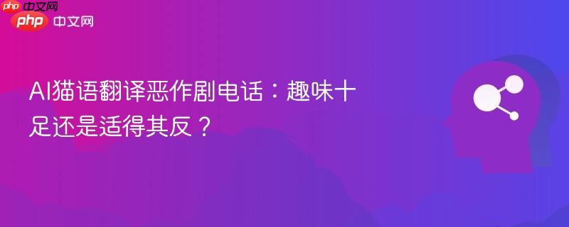 AI猫语翻译恶作剧电话：趣味十足还是适得其反？-第1张图片-佛山资讯网