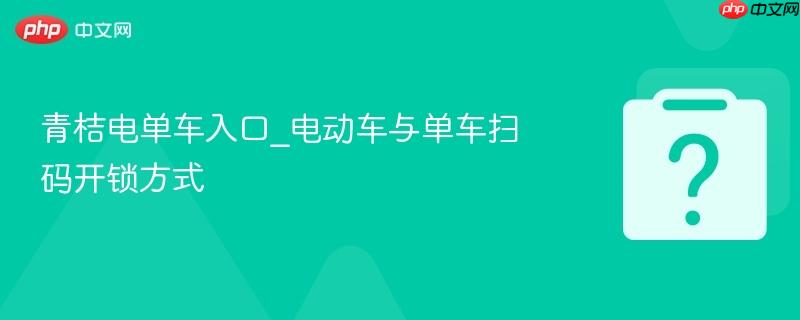 青桔电单车入口_电动车与单车扫码开锁方式-第1张图片-佛山资讯网