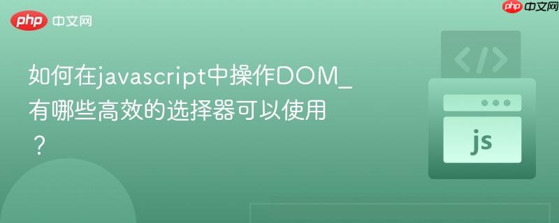 如何在javascript中操作DOM_有哪些高效的选择器可以使用?-第1张图片-佛山资讯网 如何在javascript中操作DOM_有哪些高效的选择器可以使用?-第1张图片-佛山资讯网