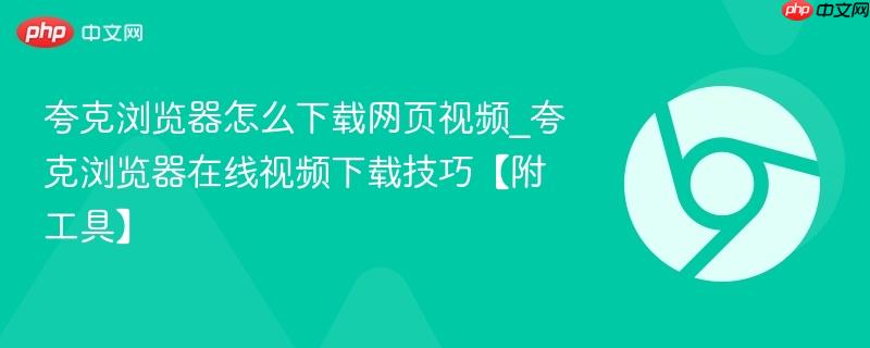 夸克浏览器怎么下载网页视频_夸克浏览器在线视频下载技巧【附工具】-第1张图片-佛山资讯网