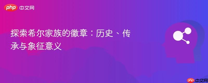 探索希尔家族的徽章:历史、传承与象征意义-第1张图片-佛山资讯网 探索希尔家族的徽章:历史、传承与象征意义-第1张图片-佛山资讯网