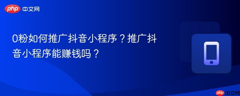 0粉如何推广抖音小程序？推广抖音小程序能赚钱吗？-第1张图片-佛山资讯网