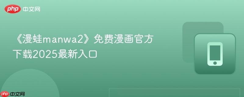 《漫蛙manwa2》免费漫画官方下载2025最新入口-第1张图片-佛山资讯网