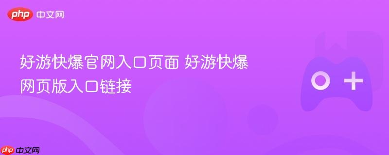 好游快爆官网入口页面 好游快爆网页版入口链接-第1张图片-佛山资讯网 好游快爆官网入口页面 好游快爆网页版入口链接-第1张图片-佛山资讯网