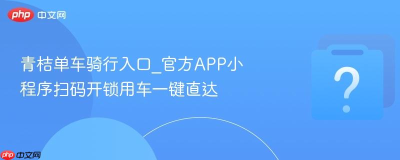 青桔单车骑行入口_官方APP小程序扫码开锁用车一键直达-第1张图片-佛山资讯网