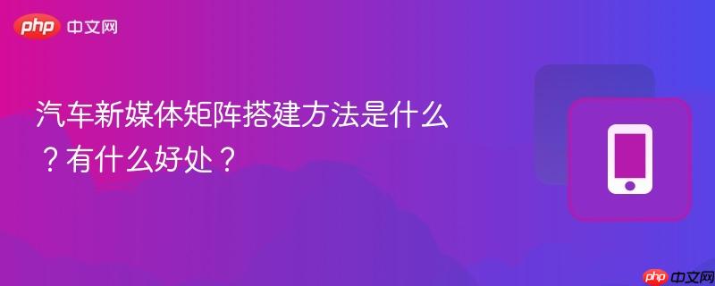 汽车新媒体矩阵搭建方法是什么？有什么好处？-第1张图片-佛山资讯网